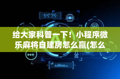 给大家科普一下！小程序微乐麻将自建房怎么赢(怎么提升胜率)