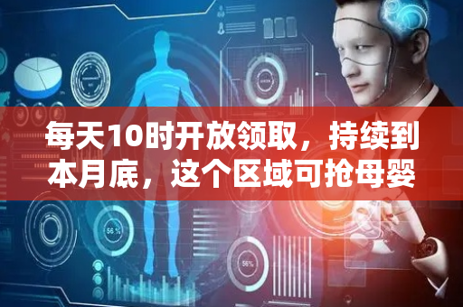 每天10时开放领取，持续到本月底，这个区域可抢母婴消费券