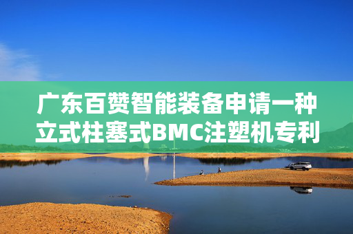 广东百赞智能装备申请一种立式柱塞式BMC注塑机专利，提高注塑效率