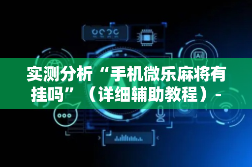 实测分析“手机微乐麻将有挂吗”（详细辅助教程）-哔哩哔哩