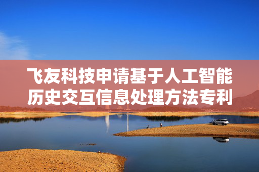 飞友科技申请基于人工智能历史交互信息处理方法专利，显著提升OTA平台客服服务效能