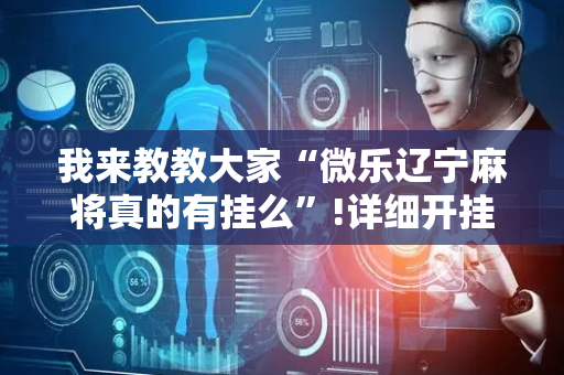 我来教教大家“微乐辽宁麻将真的有挂么”!详细开挂教程-抖音