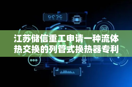 江苏储信重工申请一种流体热交换的列管式换热器专利，实现高效的热量交换