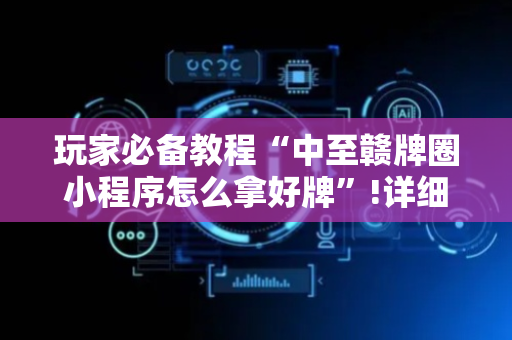 玩家必备教程“中至赣牌圈小程序怎么拿好牌”!详细开挂教程-抖音