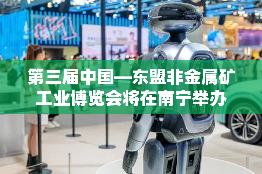 第三届中国—东盟非金属矿工业博览会将在南宁举办