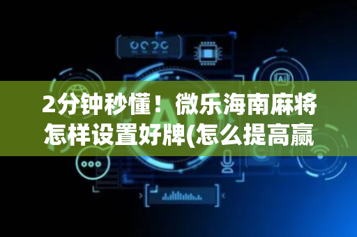 2分钟秒懂！微乐海南麻将怎样设置好牌(怎么提高赢牌率)