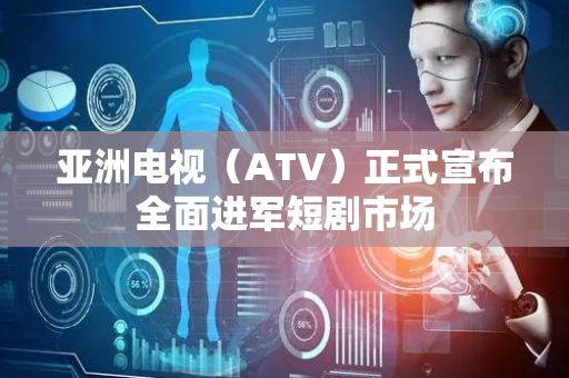 亚洲电视（ATV）正式宣布全面进军短剧市场