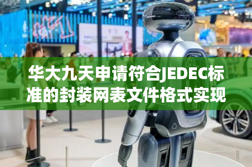华大九天申请符合JEDEC标准的封装网表文件格式实现方法专利，优化封装工具中对封装网表文件进行解析的过程