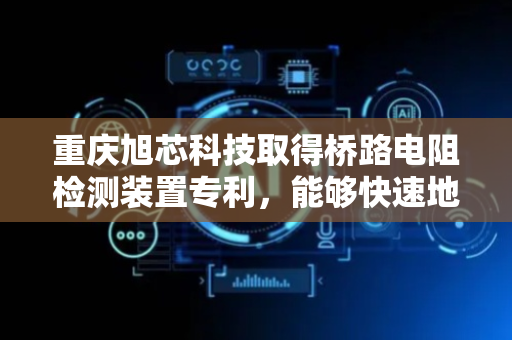 重庆旭芯科技取得桥路电阻检测装置专利，能够快速地对桥路电阻进行定位