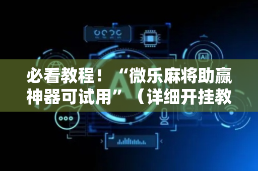 必看教程！“微乐麻将助赢神器可试用”（详细开挂教程）-哔哩哔哩
