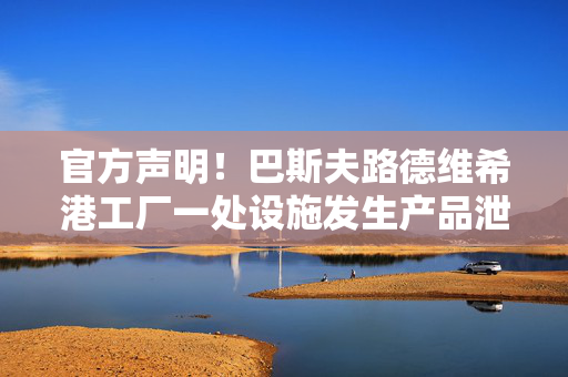 官方声明！巴斯夫路德维希港工厂一处设施发生产品泄漏