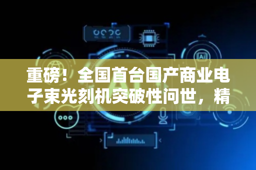 重磅！全国首台国产商业电子束光刻机突破性问世，精度比肩国际，产业链或将全面腾飞！