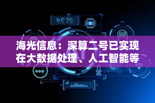 海光信息：深算二号已实现在大数据处理、人工智能等领域的商业化应用