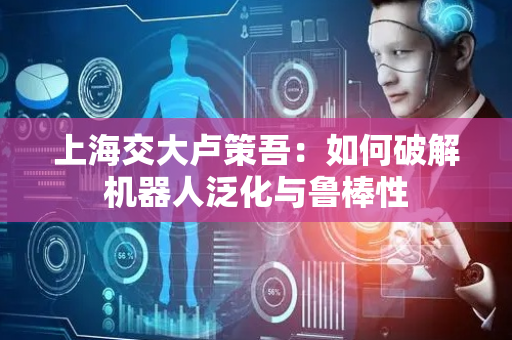 上海交大卢策吾：如何破解机器人泛化与鲁棒性