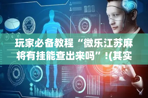 玩家必备教程“微乐江苏麻将有挂能查出来吗”!(其实确实有挂)-抖音