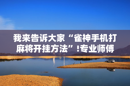 我来告诉大家“雀神手机打麻将开挂方法”!专业师傅带你一起了解（详细教程）-抖音