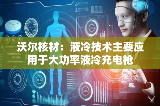 沃尔核材：液冷技术主要应用于大功率液冷充电枪