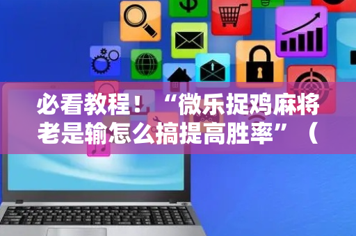 必看教程！“微乐捉鸡麻将老是输怎么搞提高胜率”（详细透视教程）-哔哩哔哩