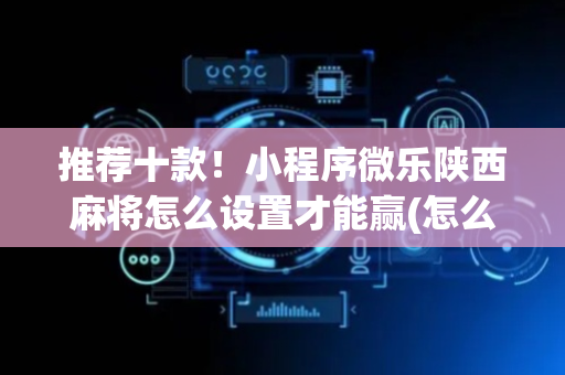 推荐十款！小程序微乐陕西麻将怎么设置才能赢(怎么提高好牌几率)