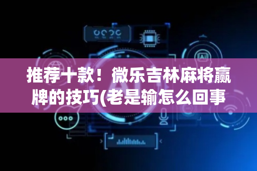 推荐十款！微乐吉林麻将赢牌的技巧(老是输怎么回事)