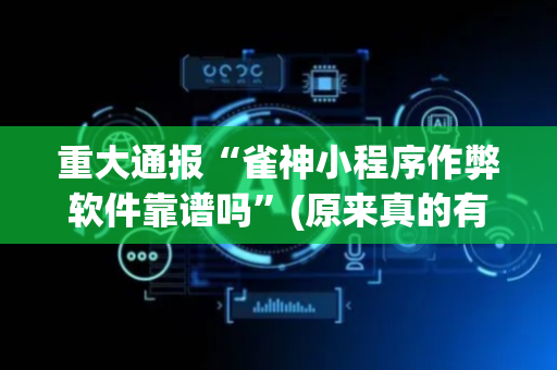 重大通报“雀神小程序作弊软件靠谱吗”(原来真的有挂)-抖音