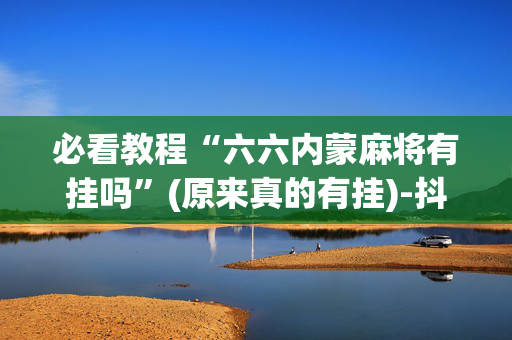 必看教程“六六内蒙麻将有挂吗”(原来真的有挂)-抖音