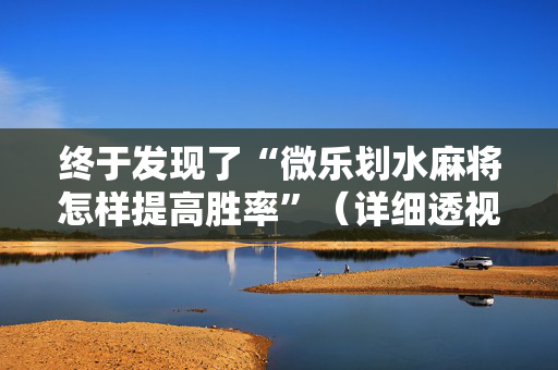 终于发现了“微乐划水麻将怎样提高胜率”（详细透视教程）-哔哩哔哩