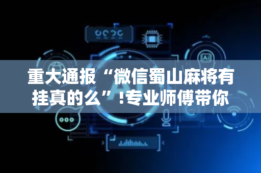 重大通报“微信蜀山麻将有挂真的么”!专业师傅带你一起了解（详细教程）-抖音