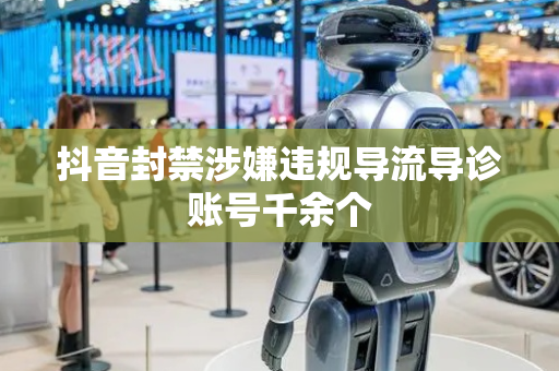 抖音封禁涉嫌违规导流导诊账号千余个