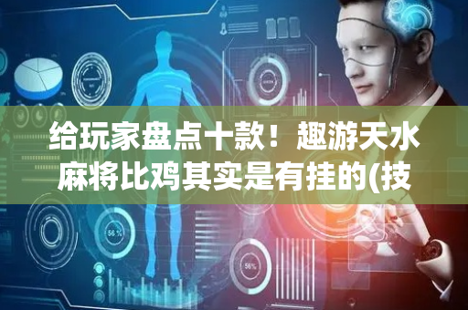 给玩家盘点十款！趣游天水麻将比鸡其实是有挂的(技巧攻略怎样拿好牌)