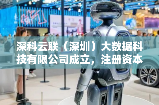 深科云联（深圳）大数据科技有限公司成立，注册资本1338万人民币