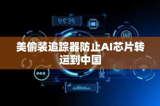美偷装追踪器防止AI芯片转运到中国