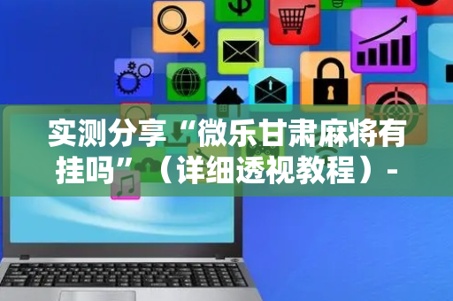 实测分享“微乐甘肃麻将有挂吗”（详细透视教程）-哔哩哔哩
