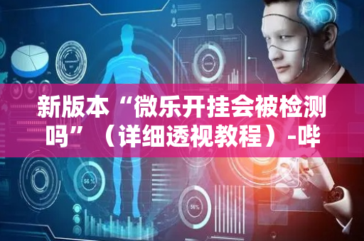 新版本“微乐开挂会被检测吗”（详细透视教程）-哔哩哔哩