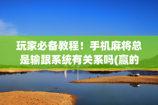 玩家必备教程！手机麻将总是输跟系统有关系吗(赢的技巧提高胜率)