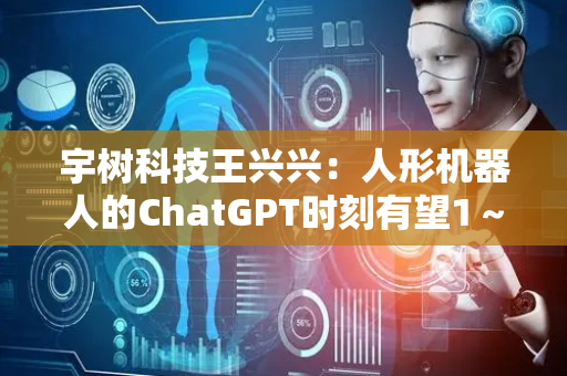 宇树科技王兴兴：人形机器人的ChatGPT时刻有望1～2年到来｜2025世界机器人大会