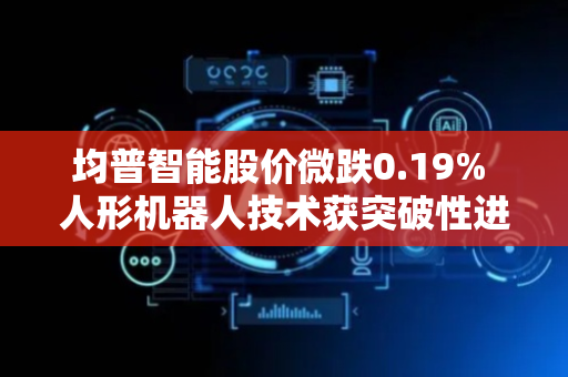 均普智能股价微跌0.19% 人形机器人技术获突破性进展