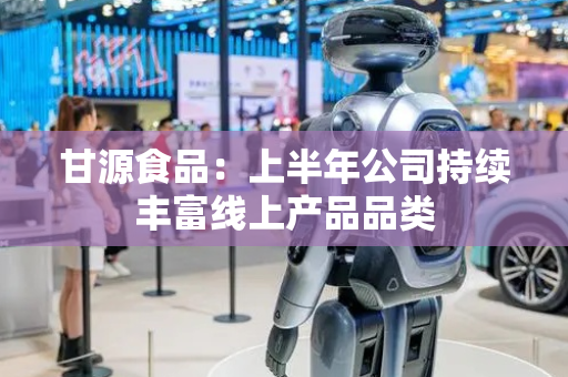 甘源食品：上半年公司持续丰富线上产品品类