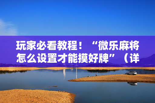 玩家必看教程！“微乐麻将怎么设置才能摸好牌”（详细开挂教程）-哔哩哔哩