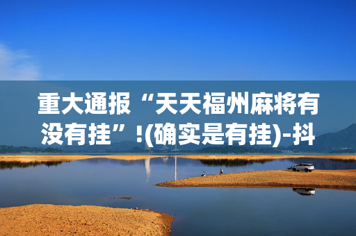 重大通报“天天福州麻将有没有挂”!(确实是有挂)-抖音
