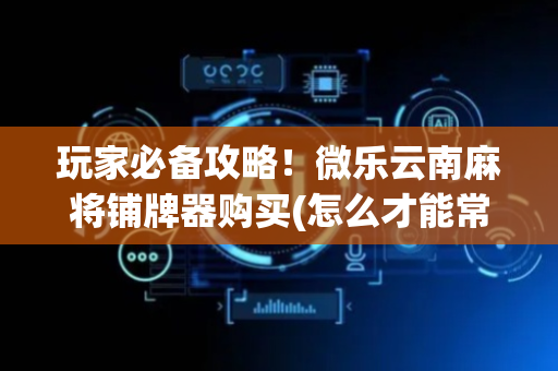 玩家必备攻略！微乐云南麻将铺牌器购买(怎么才能常赢)