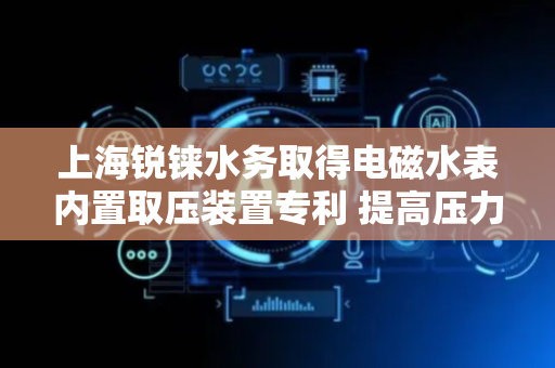 上海锐铼水务取得电磁水表内置取压装置专利 提高压力传感器使用寿命