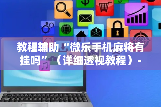 教程辅助“微乐手机麻将有挂吗”（详细透视教程）-哔哩哔哩