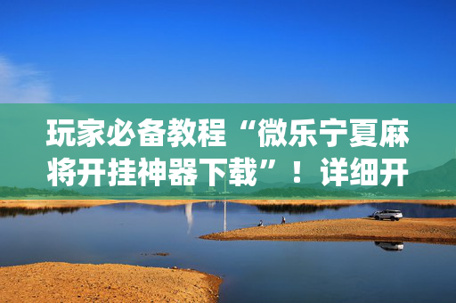 玩家必备教程“微乐宁夏麻将开挂神器下载”！详细开挂教程（确实真的有挂)-抖音