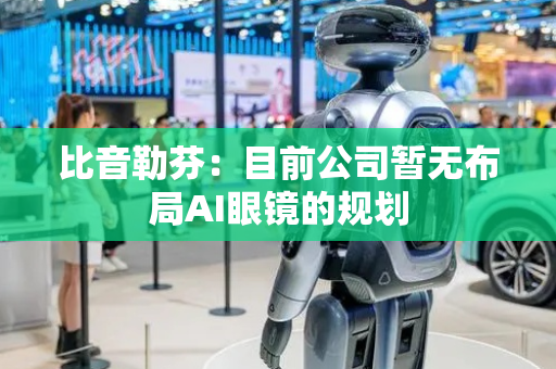 比音勒芬：目前公司暂无布局AI眼镜的规划