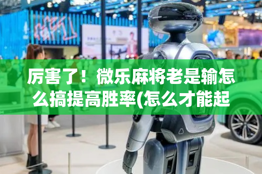 厉害了！微乐麻将老是输怎么搞提高胜率(怎么才能起到好牌)