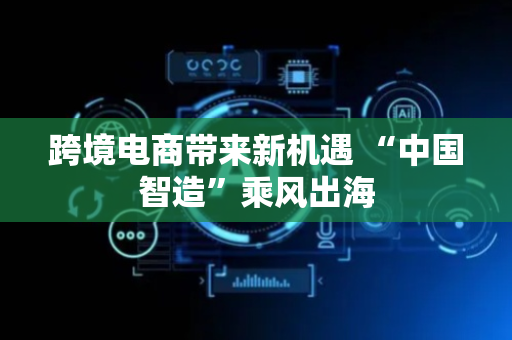 跨境电商带来新机遇 “中国智造”乘风出海