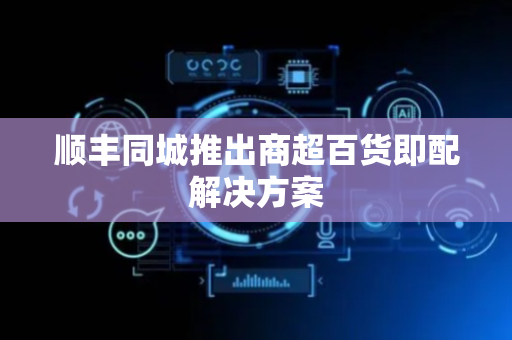 顺丰同城推出商超百货即配解决方案