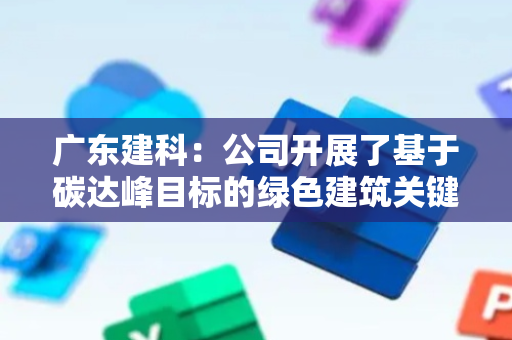 广东建科：公司开展了基于碳达峰目标的绿色建筑关键技术等多项技术的研究