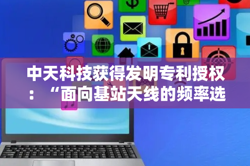 中天科技获得发明专利授权：“面向基站天线的频率选择表面天线罩”